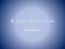 Презентация классного часа на тему В мире животных