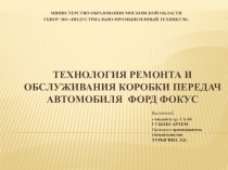 ПРЕЗЕНТАЦИЯ ПО ПМ.О1 Техническое обслуживание и ремонт автотранспорта . ТЕМА ТЕХНОЛОГИЯ РЕМОНТА И ОБСЛУЖИВАНИЯ КОРОБКИ ПЕРЕДАЧ АВТОМОБИЛЯ ФОРД ФОКУС