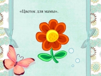 ПРЕЗЕНТАЦИЯ НОД ПО ФОРМИРОВАНИЮ ЭЛЕМЕНТАРНЫХ МАТЕМАТИЧЕСКИХ ПРЕДСТАВЛЕНИЙ В СРЕДНЕЙ ГРУППЕ Цветок для мамы