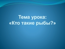 Презентация по окружающему миру на тему: Кто такие рыбы? (1 класс)