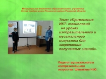 Презентация. Применение ИКТ - технологий на уроках музыкального и изобразительного искусства для закрепления полученных знаний.