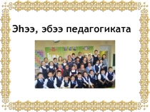 Презентация Эбээ, эһээ педагогиката