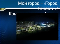 Презентация Мой город - Комсомольск-на-Амуре!