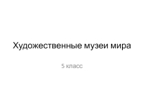 Презентация по изобразительному искусству Художественные музеи мира (5 класс).