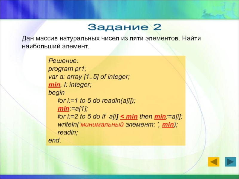 Презентация по теме урока Одномерные массивы в Pascal Задание 2 Дан массив натуральных чисел из пяти элементов. Найти наибольший Задание 2 Дан массив натуральных чисел из пяти элементов. Найти наибольший элемент. Решение: program pr1;var a: array