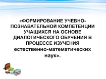 ФОРМИРОВАНИЕ УЧЕБНО-ПОЗНАВАТЕЛЬНОЙ КОМПЕТЕНЦИИ УЧАЩИХСЯ НА ОСНОВЕ ДИАЛОГИЧЕСКОГО ОБУЧЕНИЯ В ПРОЦЕССЕ ИЗУЧЕНИЯ естественно-математических наук.