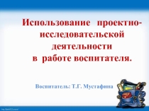 Презентация к докладу на тему: Использование проектно- исследовательской деятельности в работе воспитателя.