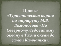 Проект Туристическая карта по маршруту М.В.Ломоносова По Северному Ледовитому океану в Тихий океан до самой Камчатки