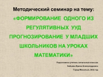 Методический семинар на тему: ФОРМИРОВАНИЕ ОДНОГО ИЗ РЕГУЛЯТИВНЫХ УУД ПРОГНОЗИРОВАНИЕ У МЛАДШИХ ШКОЛЬНИКОВ НА УРОКАХ МАТЕМАТИКИ