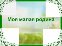 Презентация к классному часу на тему Моя малая родина