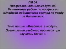 Презентация лекции Введение в профессиональный модуль ПМ.04 Выполнение работ по профессии Младшая медицинская сестра по уходу за больными