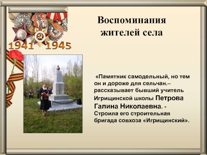 Презентация проекта Обелиск Памяти Воспоминания жителей села «Памятник самодельный, но тем он и дороже для Воспоминания жителей села «Памятник самодельный, но тем он и дороже для сельчан.– рассказывает бывший учитель Игрищинской школы