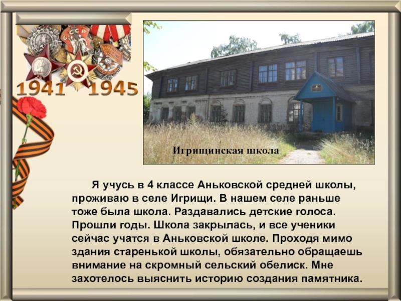 Презентация проекта Обелиск Памяти Я учусь в 4 классе Аньковской средней школы, проживаю в селе Я учусь в 4 классе Аньковской средней школы, проживаю в селе Игрищи. В нашем селе раньше тоже