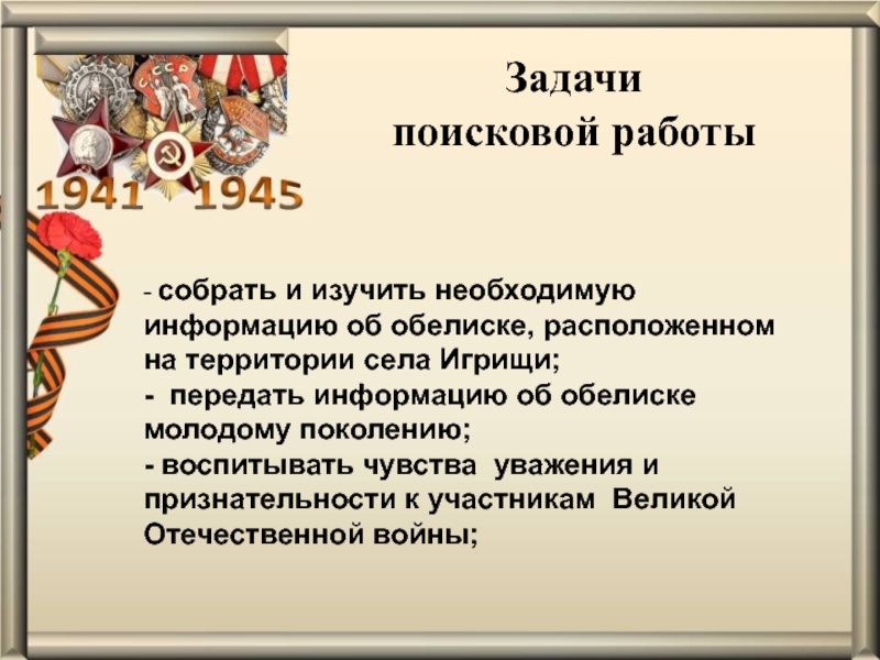 Презентация проекта Обелиск Памяти Задачипоисковой работы - собрать и изучить необходимую информацию об обелиске, расположенном Задачипоисковой работы - собрать и изучить необходимую информацию об обелиске, расположенном на территории села Игрищи;- передать информацию