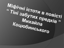 Презентация по украинской литературе на тему Міфічні істоти в повісті Тіні забутих предків Михайла Коцюбинського