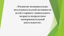 Развитие познавательно-исследовательской активности детей старшего дошкольного возраста посредством экспериментальной деятельности.