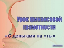 Презентация к уроку финансовой грамотности С деньгами на ты