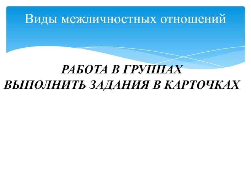 Презентация по обществознанию на тему Межличностные отношения (6 класс) Виды межличностных отношенийРАБОТА В ГРУППАХ ВЫПОЛНИТЬ ЗАДАНИЯ В КАРТОЧКАХ Виды межличностных отношенийРАБОТА В ГРУППАХ ВЫПОЛНИТЬ ЗАДАНИЯ В КАРТОЧКАХ