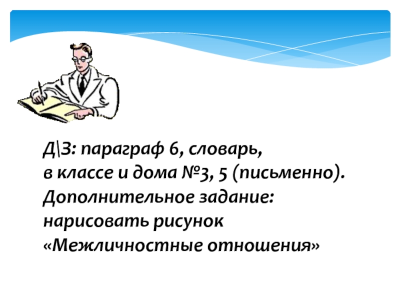 Презентация по обществознанию на тему Межличностные отношения (6 класс) Д\З: параграф 6, словарь, в классе и дома №3, 5 (письменно).Дополнительное задание:нарисовать рисунок «Межличностные отношения» Д\З: параграф 6, словарь, в классе и дома №3, 5 (письменно).Дополнительное задание:нарисовать рисунок «Межличностные отношения»