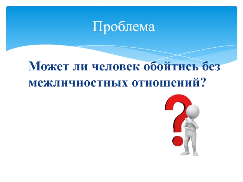 Презентация по обществознанию на тему Межличностные отношения (6 класс) Может ли человек обойтись без межличностных отношений?Проблема Может ли человек обойтись без межличностных отношений?Проблема