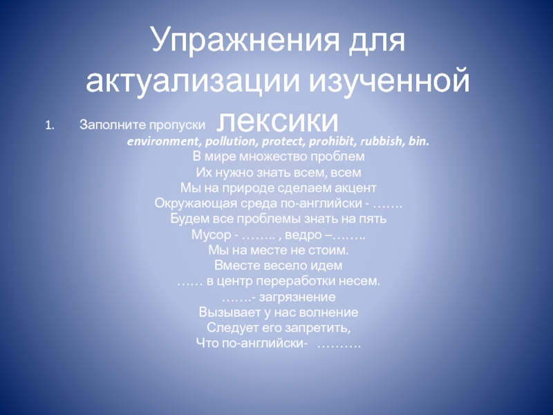 Презентация по английскому языку на тему Использование рисунка на уроке английского языка (8 класс) Упражнения для актуализации изученной лексикиЗаполните пропускиenvironment, pollution, protect, prohibit, rubbish, bin.В Упражнения для актуализации изученной лексикиЗаполните пропускиenvironment, pollution, protect, prohibit, rubbish, bin.В мире множество проблемИх нужно знать всем,