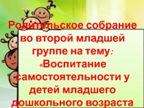 ППрезентация к родительскому собранию во второй младшей группе на тему Воспитание самостоятельности у детей младшего дошкольног возраста