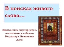 Презентация к внеклассному мероприятию, посвященному юбилею В.И.Даля, В поисках живого слова
