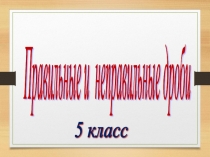 Презентация по математике на тему Правильные и неправильные дроби (5 класс)