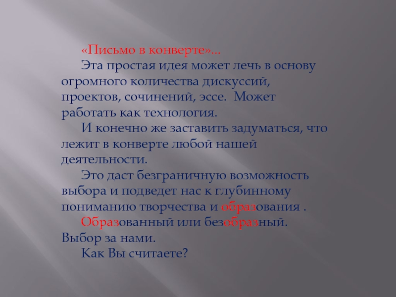Презентация для учителя Творчество или письмо в конверте ( о технологии развития творчества простым языком) «Письмо в конверте»... Эта простая идея может лечь в основу огромного количества «Письмо в конверте»... Эта простая идея может лечь в основу огромного количества дискуссий, проектов, сочинений, эссе. Может работать