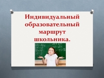 Презентация по теме Индивидуальный образовательный маршрут школьника