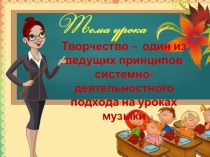 Презентация выступления на ГМО Творчество - один из ведущих принципов системно-деятельностного подхода на уроках музыки