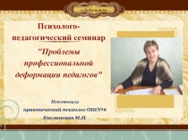 Проблемы профессиональной деформации педагогов. (Выступление на психолого-педагогическом семинаре)