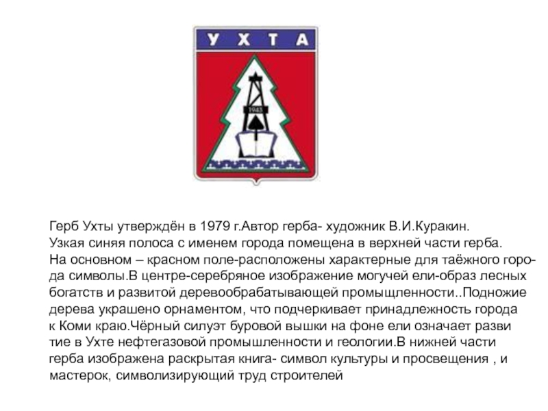 Презентация Города республики Коми. (5 класс) Герб Ухты утверждён в 1979 г.Автор герба- художник В.И.Куракин.Узкая синяя полоса Герб Ухты утверждён в 1979 г.Автор герба- художник В.И.Куракин.Узкая синяя полоса с именем города помещена в верхней