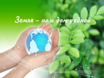 Презентация,Урок экологи Земля - наш дом родной