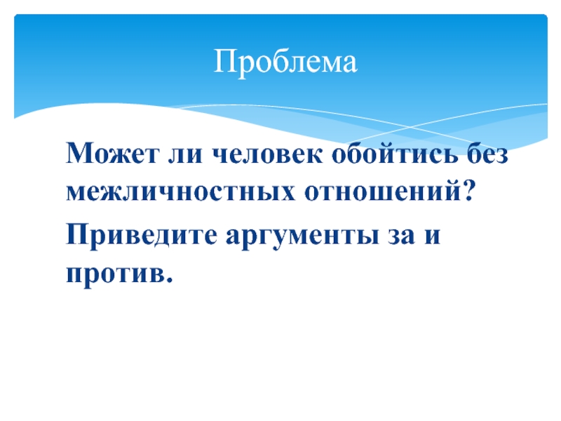 Презентация по обществознанию на тему Межличностные отношения (6 класс) Может ли человек обойтись без межличностных отношений?Приведите аргументы за и против.Проблема Может ли человек обойтись без межличностных отношений?Приведите аргументы за и против.Проблема
