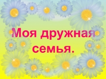 Презентация к занятию  Моя дружная семья