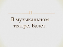 Презентация по музыке В музыкальном театре. Балет.