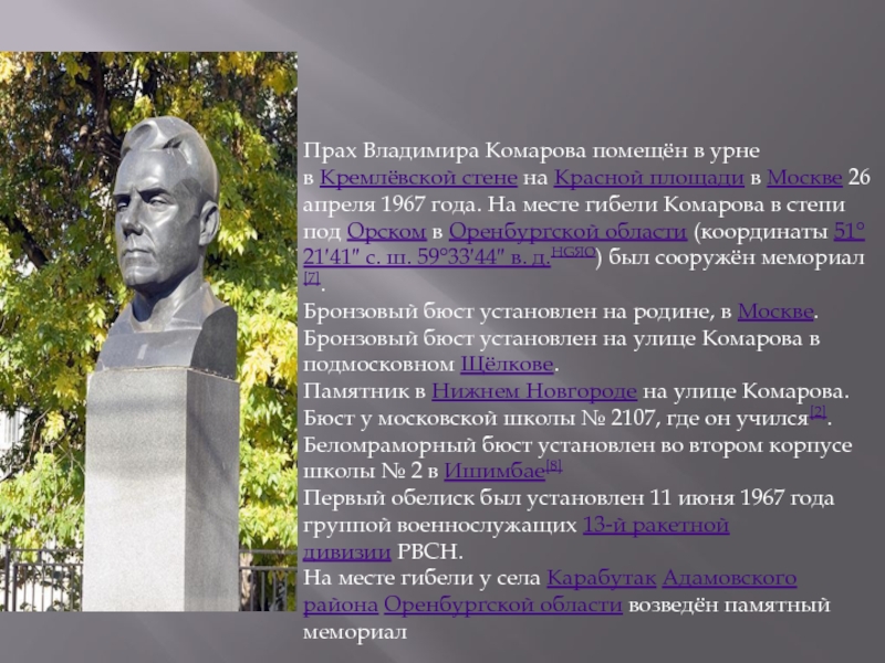 Презентация: Владимир Михайлович Комаров Прах Владимира Комарова помещён в урне в Кремлёвской стене на Красной площади в Москве 26 апреля 1967 Прах Владимира Комарова помещён в урне в Кремлёвской стене на Красной площади в Москве 26 апреля 1967 года. На месте гибели Комарова в