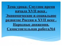 ПрезентацияТема урока: Смутное время начала XVII века . Экономическое и социальное развитие России в XVII веке . Народные движения. Самостоятельная работа№4