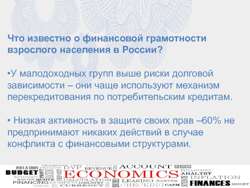 Презентация для внеурочного мероприятия на тему Финансовая грамотность Что известно о финансовой грамотности взрослого населения в России?•У малодоходных групп Что известно о финансовой грамотности взрослого населения в России?•У малодоходных групп выше риски долговой зависимости – они