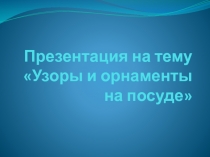 Презентация по технологии на тему Узоры и орнамент на посуде