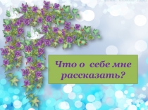 Презентация для внеклассного мероприятия Что о себе вам рассказать?