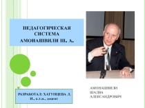 ПЕДАГОГИЧЕСКАЯ СИСТЕМА Ш.А.АМОНАШВИЛИ. ПРЕЗЕНТАЦИЯ