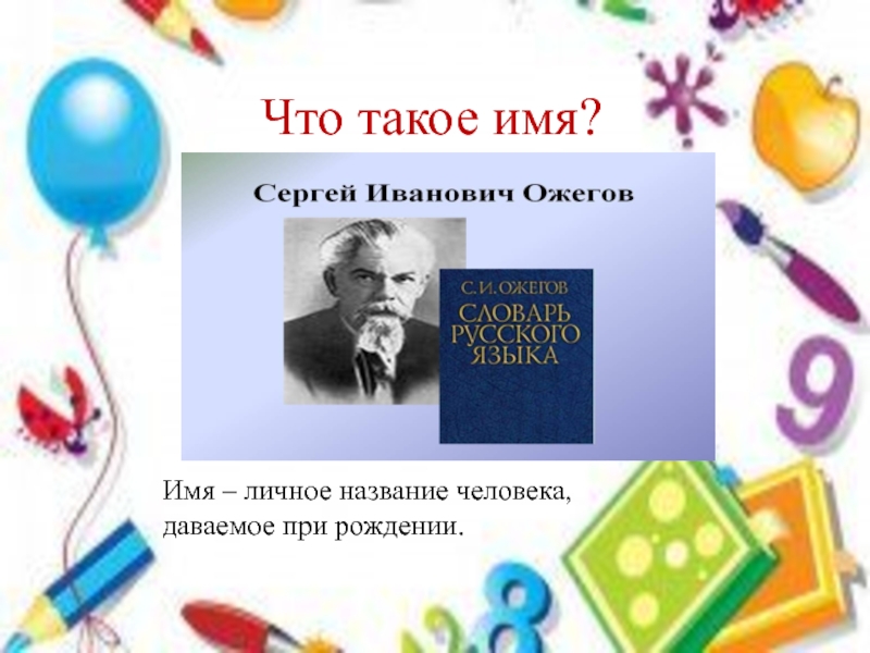 Презентация Я и мое имя Что такое имя? Имя – личное название человека, даваемое при рождении. Что такое имя? Имя – личное название человека, даваемое при рождении.