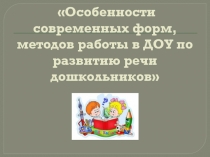 Презентация Особенности современных форм, методов работы в ДОУ по развитию речи дошкольников