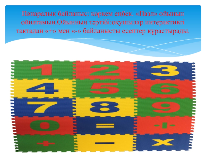 Презентация по математике (Математикалық тіл) 1 каз класс Пәнаралық байланыс: көркем еңбек. «Пазл» ойынын ойнатамын.Ойынның тәртібі:оқушылар интерактивті тақтадан «+» мен «-» байланысты есептер құрастырады. Пәнаралық байланыс: көркем еңбек. «Пазл» ойынын ойнатамын.Ойынның тәртібі:оқушылар интерактивті тақтадан «+» мен «-» байланысты есептер құрастырады.