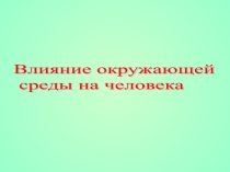 Презентация по географии на тему Влияние окружающей среды на человека