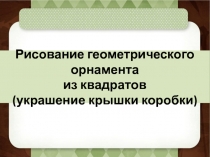 Презентация к интегрированному уроку по изобразительному искусству и трудовому обучению 3 класс Рисование геометрического орнамента из квадратов (украшение крышки коробки)