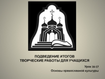 Презентация по ОРКСЭ, модуль Православная культура. ПОДВЕДЕНИЕ ИТОГОВ. ТВОРЧЕСКИЕ РАБОТЫ ДЛЯ ОБУЧАЮЩИХСЯ . Урок 16-17