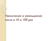 Презентация увеличение и уменьшение числа в 10 и 100 раз